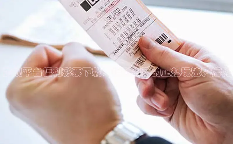正规平台福利彩票下载：福利彩票的正规玩法和福利